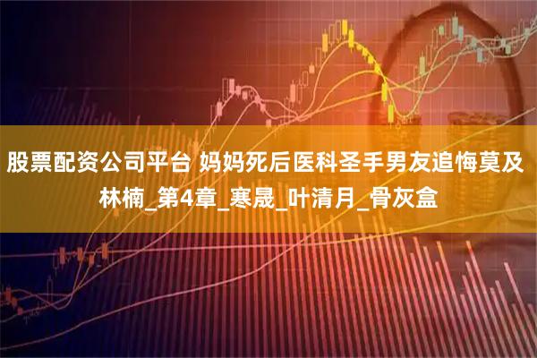 股票配资公司平台 妈妈死后医科圣手男友追悔莫及 林楠_第4章_寒晟_叶清月_骨灰盒