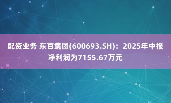 配资业务 东百集团(600693.SH)：2025年中报净利润为7155.67万元