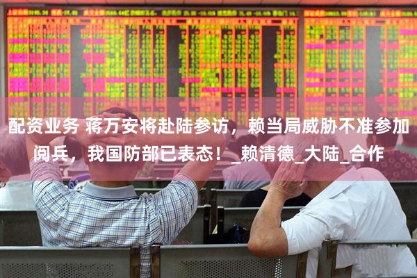 配资业务 蒋万安将赴陆参访，赖当局威胁不准参加阅兵，我国防部已表态！_赖清德_大陆_合作