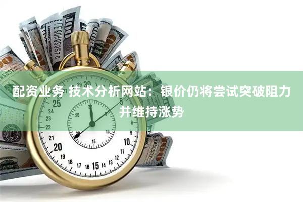 配资业务 技术分析网站：银价仍将尝试突破阻力并维持涨势