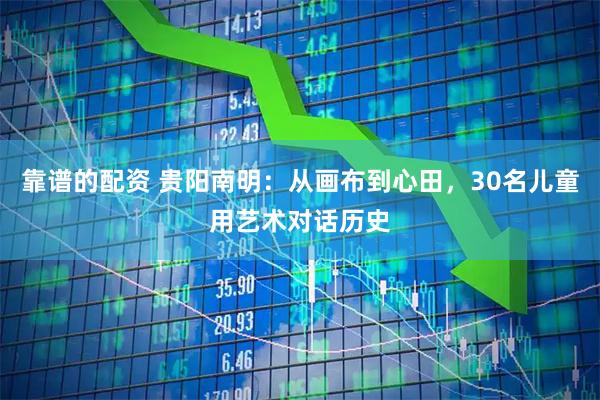 靠谱的配资 贵阳南明：从画布到心田，30名儿童用艺术对话历史