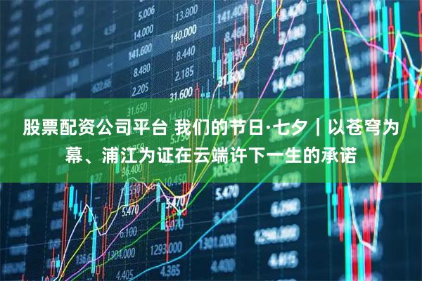 股票配资公司平台 我们的节日·七夕｜以苍穹为幕、浦江为证在云端许下一生的承诺