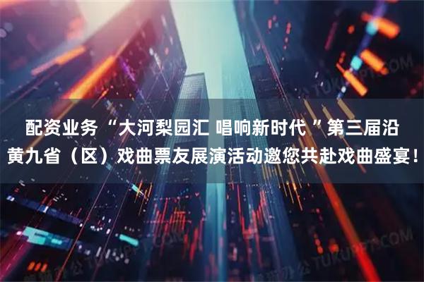 配资业务 “大河梨园汇 唱响新时代 ”第三届沿黄九省（区）戏曲票友展演活动邀您共赴戏曲盛宴！