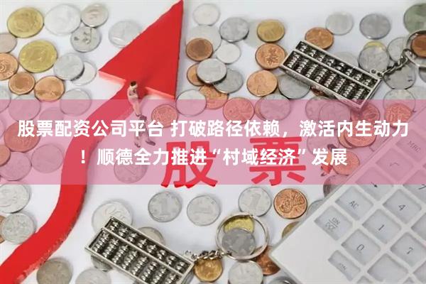 股票配资公司平台 打破路径依赖，激活内生动力！顺德全力推进“村域经济”发展