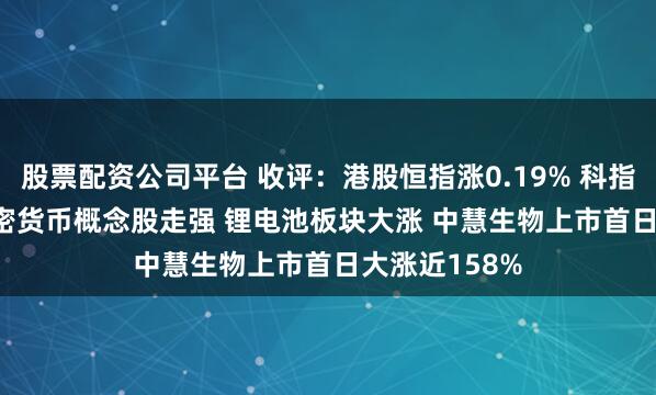 股票配资公司平台 收评：港股恒指涨0.19% 科指跌0.01% 加密货币概念股走强 锂电池板块大涨 中慧生物上市首日大涨近158%
