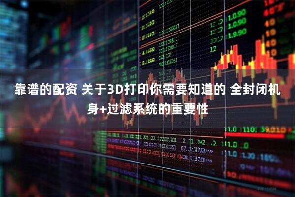 靠谱的配资 关于3D打印你需要知道的 全封闭机身+过滤系统的重要性
