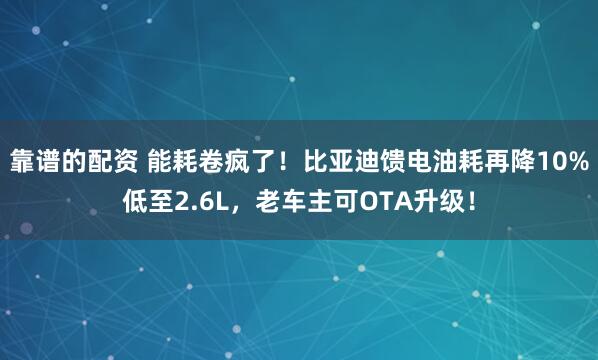靠谱的配资 能耗卷疯了！比亚迪馈电油耗再降10%低至2.6L，老车主可OTA升级！