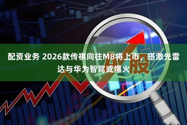 配资业务 2026款传祺向往M8将上市，搭激光雷达与华为智驾或爆火