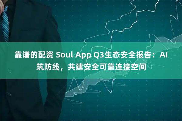 靠谱的配资 Soul App Q3生态安全报告：AI筑防线，共建安全可靠连接空间