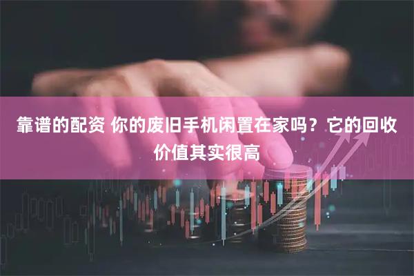 靠谱的配资 你的废旧手机闲置在家吗？它的回收价值其实很高