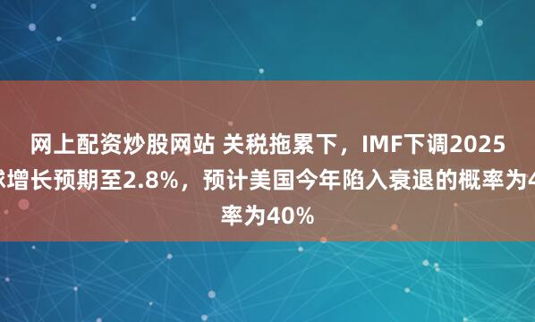 网上配资炒股网站 关税拖累下，IMF下调2025全球增长预期至2.8%，预计美国今年陷入衰退的概率为40%