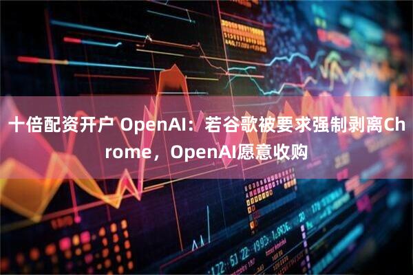 十倍配资开户 OpenAI：若谷歌被要求强制剥离Chrome，OpenAI愿意收购