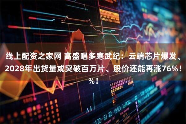 线上配资之家网 高盛唱多寒武纪：云端芯片爆发、2028年出货量或突破百万片、股价还能再涨76%！
