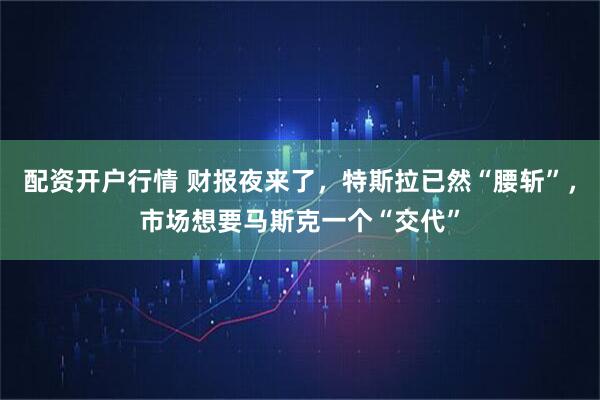 配资开户行情 财报夜来了，特斯拉已然“腰斩”，市场想要马斯克一个“交代”