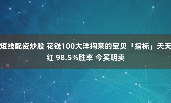 短线配资炒股 花钱100大洋掏来的宝贝「指标」天天红 98.5%胜率 今买明卖