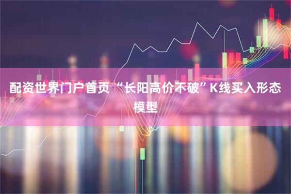 配资世界门户首页 “长阳高价不破”K线买入形态模型