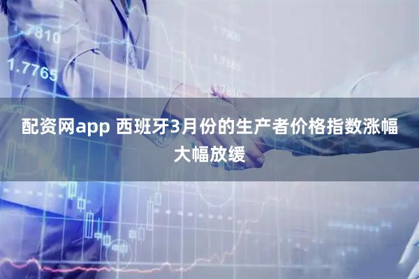 配资网app 西班牙3月份的生产者价格指数涨幅大幅放缓