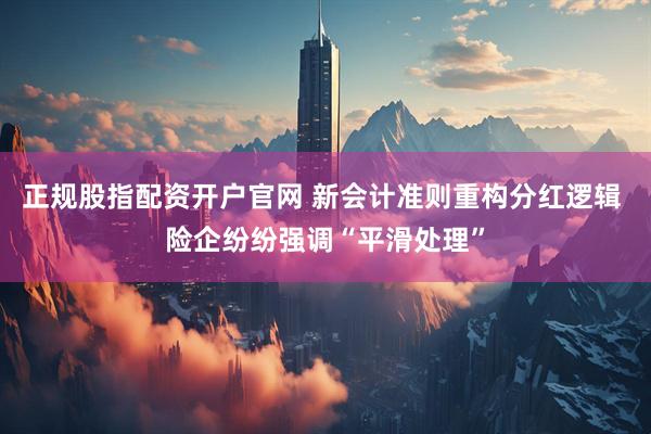 正规股指配资开户官网 新会计准则重构分红逻辑 险企纷纷强调“平滑处理”