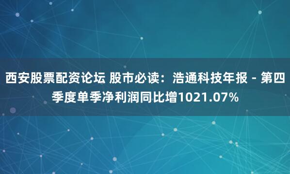 西安股票配资论坛 股市必读：浩通科技年报 - 第四季度单季净利润同比增1021.07%
