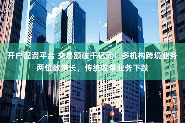 开户配资平台 交易额破千亿元！多机构跨境业务两位数增长，传统收单业务下跌