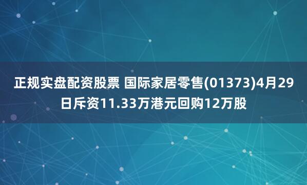 正规实盘配资股票 国际家居零售(01373)4月29日斥资11.33万港元回购12万股