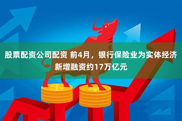 股票配资公司配资 前4月，银行保险业为实体经济新增融资约17万亿元