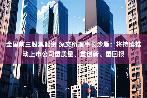 全国前三股票配资 深交所理事长沙雁：将持续推动上市公司重质量、重创新、重回报