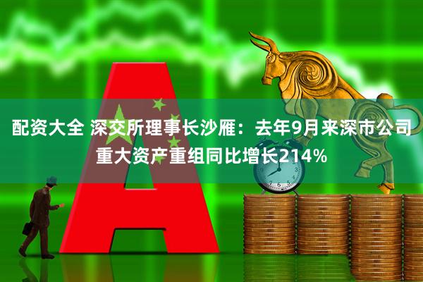 配资大全 深交所理事长沙雁：去年9月来深市公司重大资产重组同比增长214%