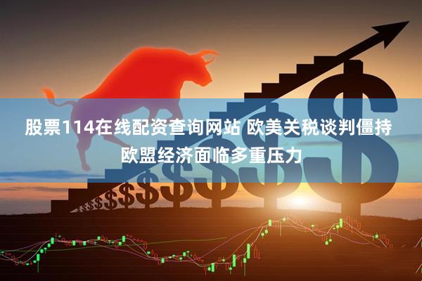 股票114在线配资查询网站 欧美关税谈判僵持 欧盟经济面临多重压力