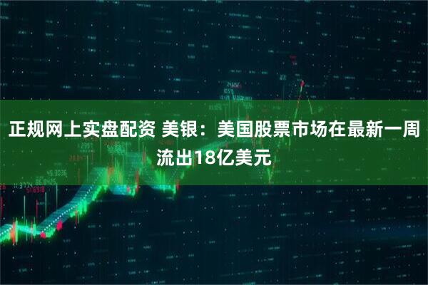 正规网上实盘配资 美银：美国股票市场在最新一周流出18亿美元