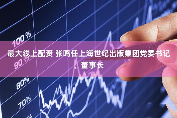 最大线上配资 张鸣任上海世纪出版集团党委书记、董事长