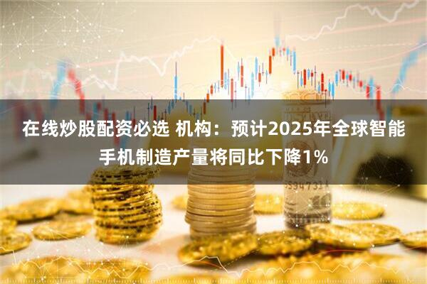 在线炒股配资必选 机构：预计2025年全球智能手机制造产量将同比下降1%