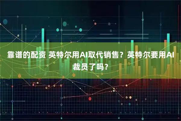 靠谱的配资 英特尔用AI取代销售？英特尔要用AI裁员了吗？