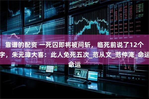 靠谱的配资 一死囚即将被问斩，临死前说了12个字，朱元璋大喜：此人免死五次_范从文_范仲淹_命运