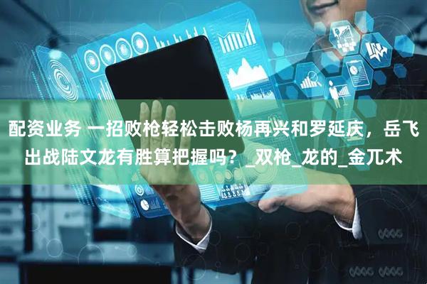 配资业务 一招败枪轻松击败杨再兴和罗延庆，岳飞出战陆文龙有胜算把握吗？_双枪_龙的_金兀术